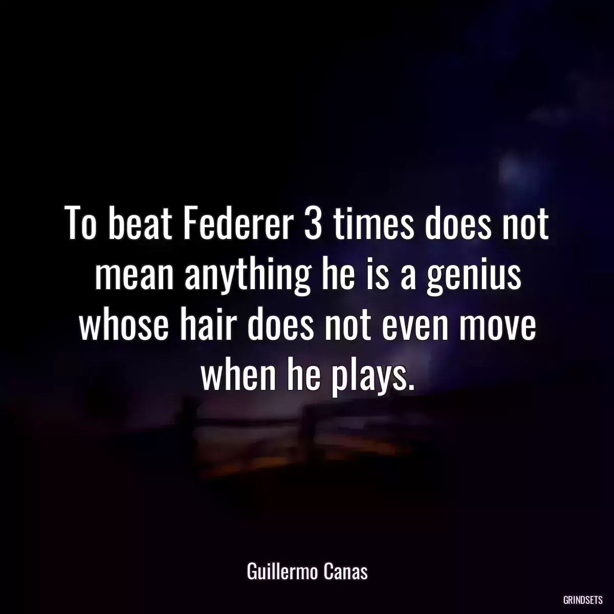 To beat Federer 3 times does not mean anything he is a genius whose hair does not even move when he plays.