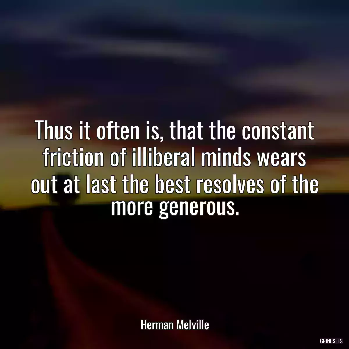 Thus it often is, that the constant friction of illiberal minds wears out at last the best resolves of the more generous.