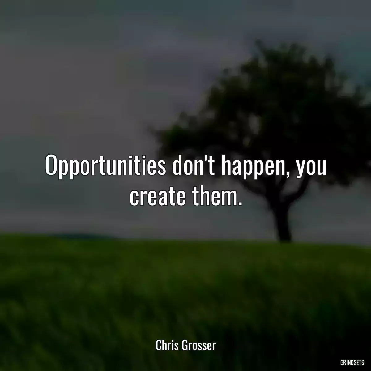 Opportunities don\'t happen, you create them.