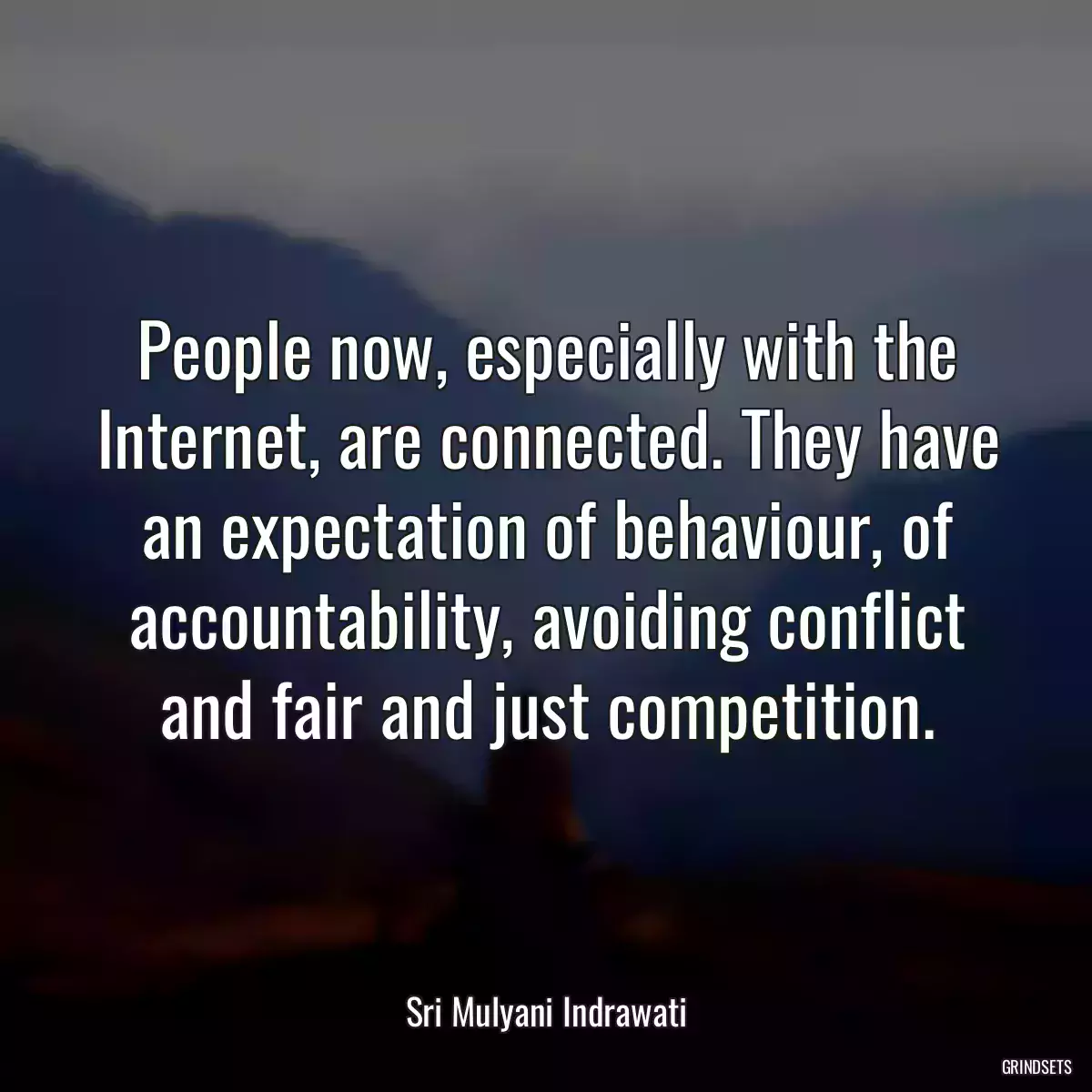 People now, especially with the Internet, are connected. They have an expectation of behaviour, of accountability, avoiding conflict and fair and just competition.