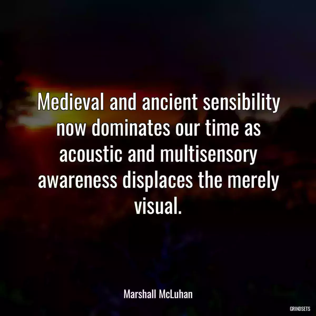 Medieval and ancient sensibility now dominates our time as acoustic and multisensory awareness displaces the merely visual.