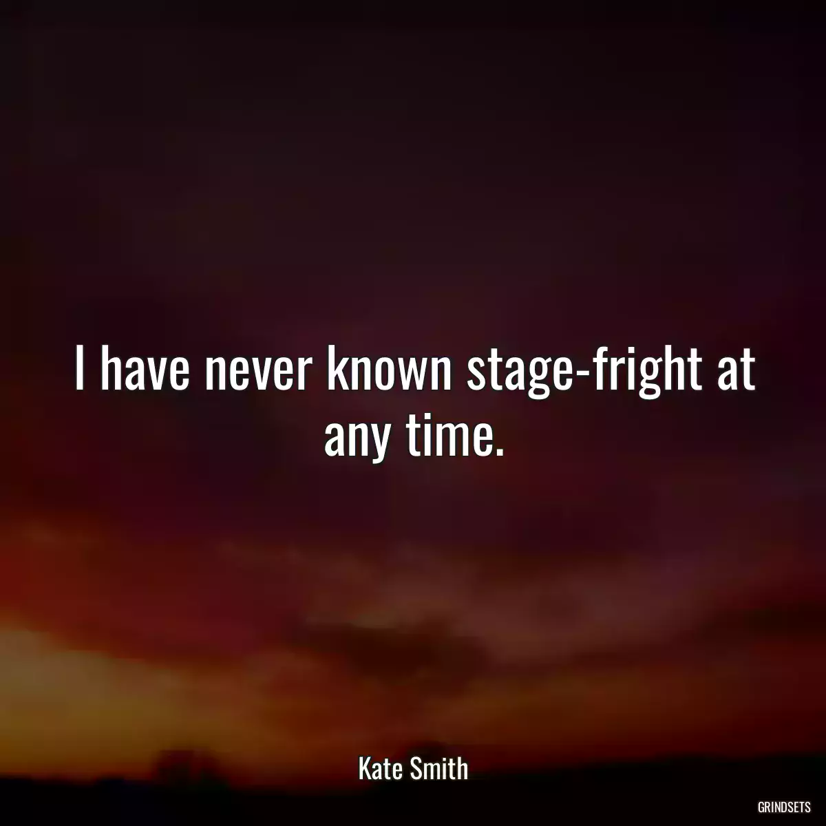 I have never known stage-fright at any time.