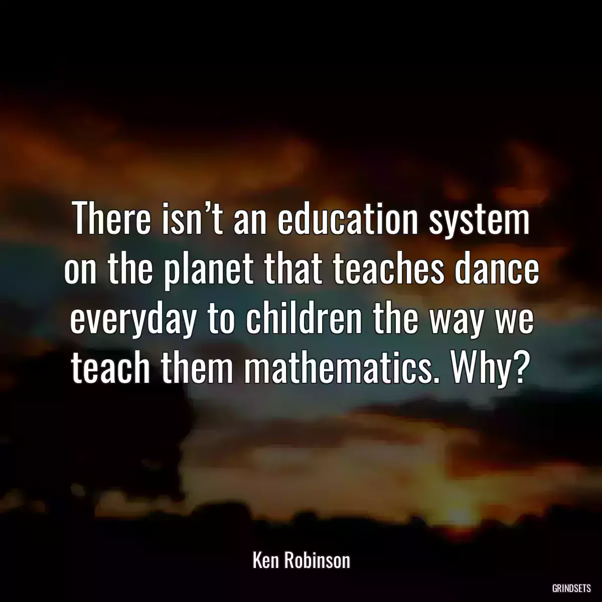 There isn’t an education system on the planet that teaches dance everyday to children the way we teach them mathematics. Why?