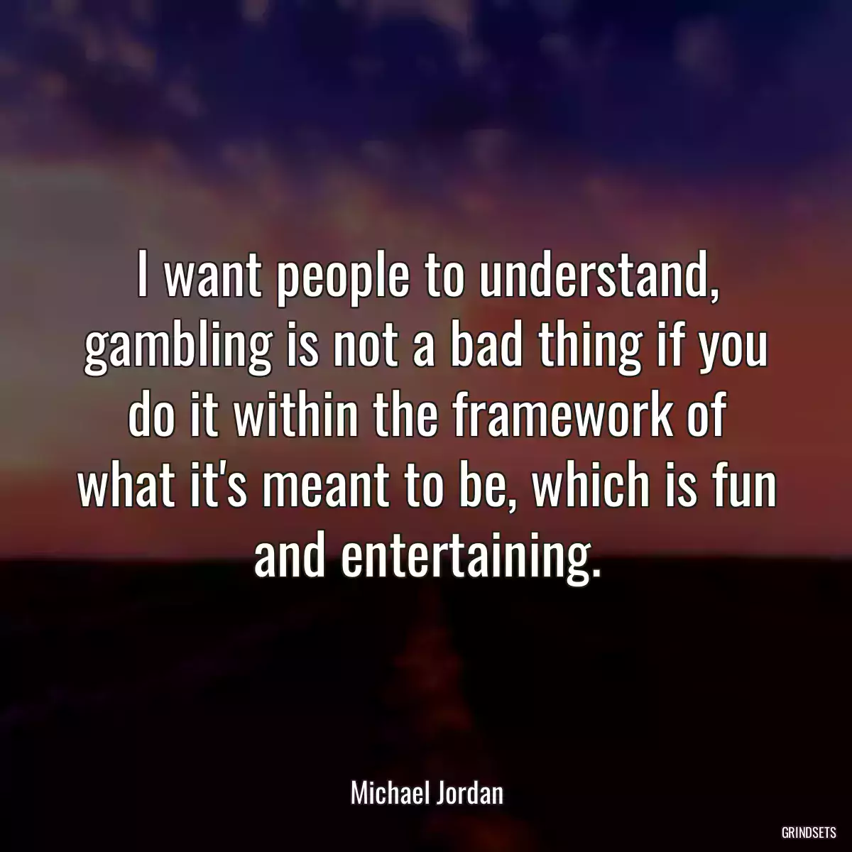 I want people to understand, gambling is not a bad thing if you do it within the framework of what it\'s meant to be, which is fun and entertaining.