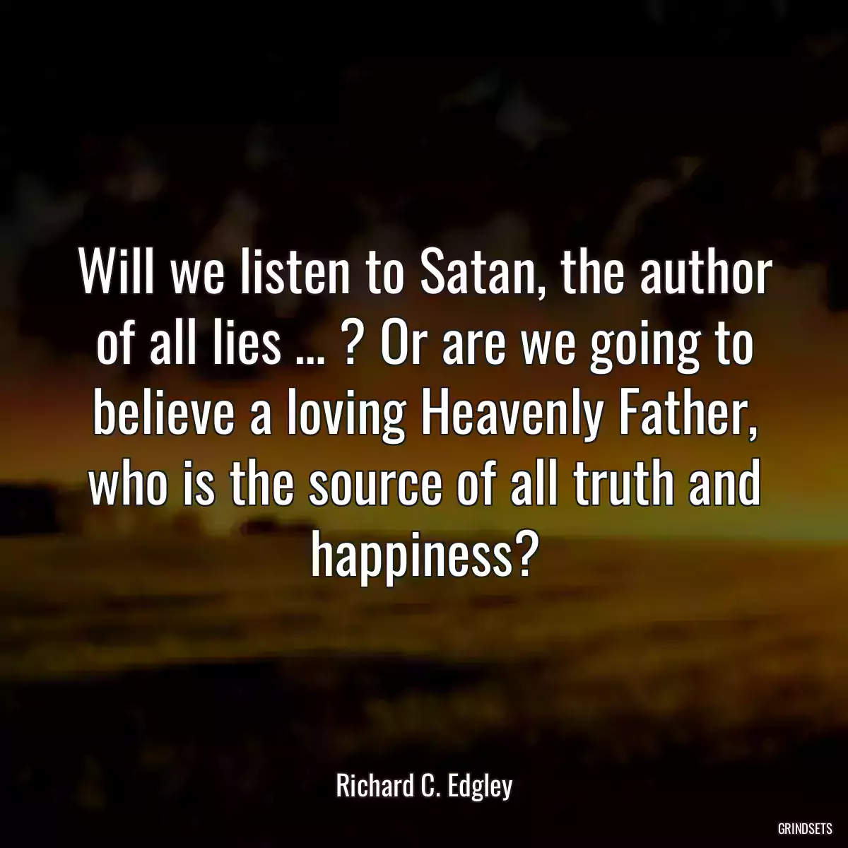 Will we listen to Satan, the author of all lies … ? Or are we going to believe a loving Heavenly Father, who is the source of all truth and happiness?