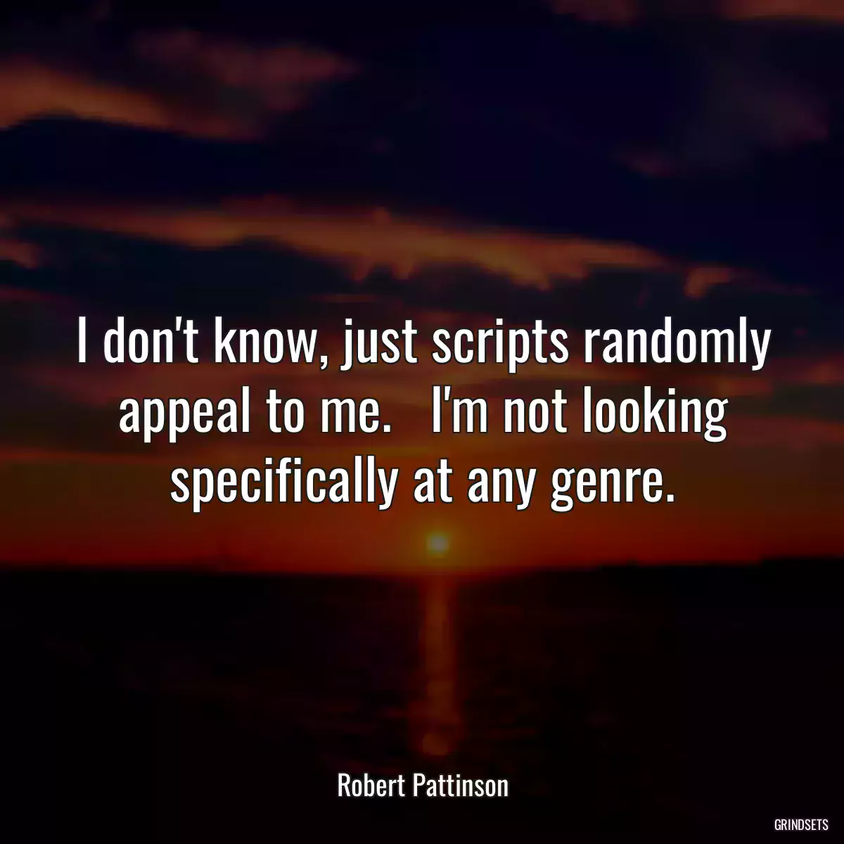 I don\'t know, just scripts randomly appeal to me.   I\'m not looking specifically at any genre.