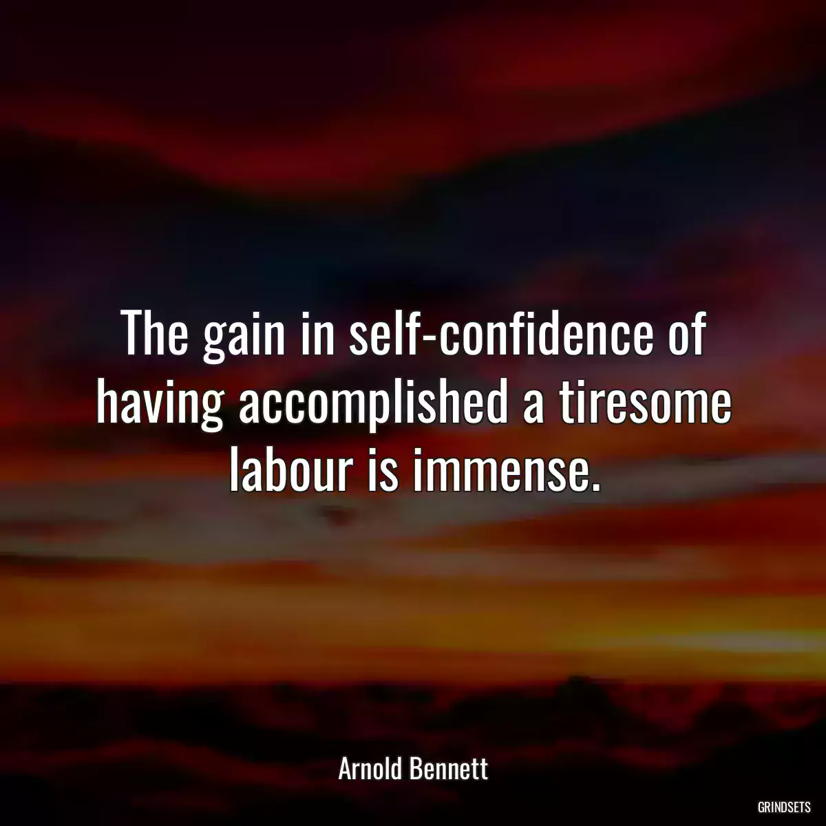 The gain in self-confidence of having accomplished a tiresome labour is immense.