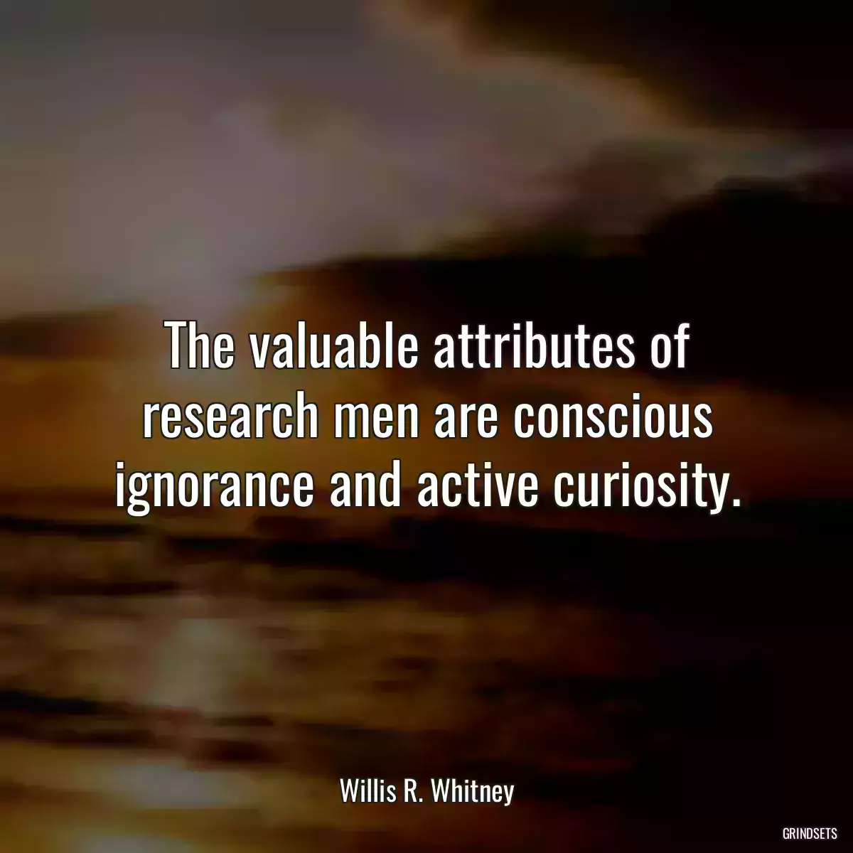 The valuable attributes of research men are conscious ignorance and active curiosity.