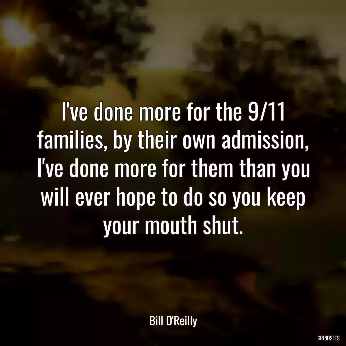 I\'ve done more for the 9/11 families, by their own admission, I\'ve done more for them than you will ever hope to do so you keep your mouth shut.