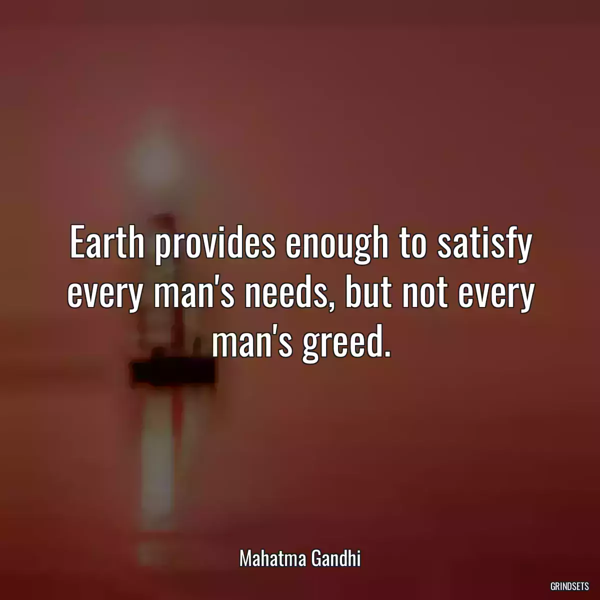 Earth provides enough to satisfy every man\'s needs, but not every man\'s greed.