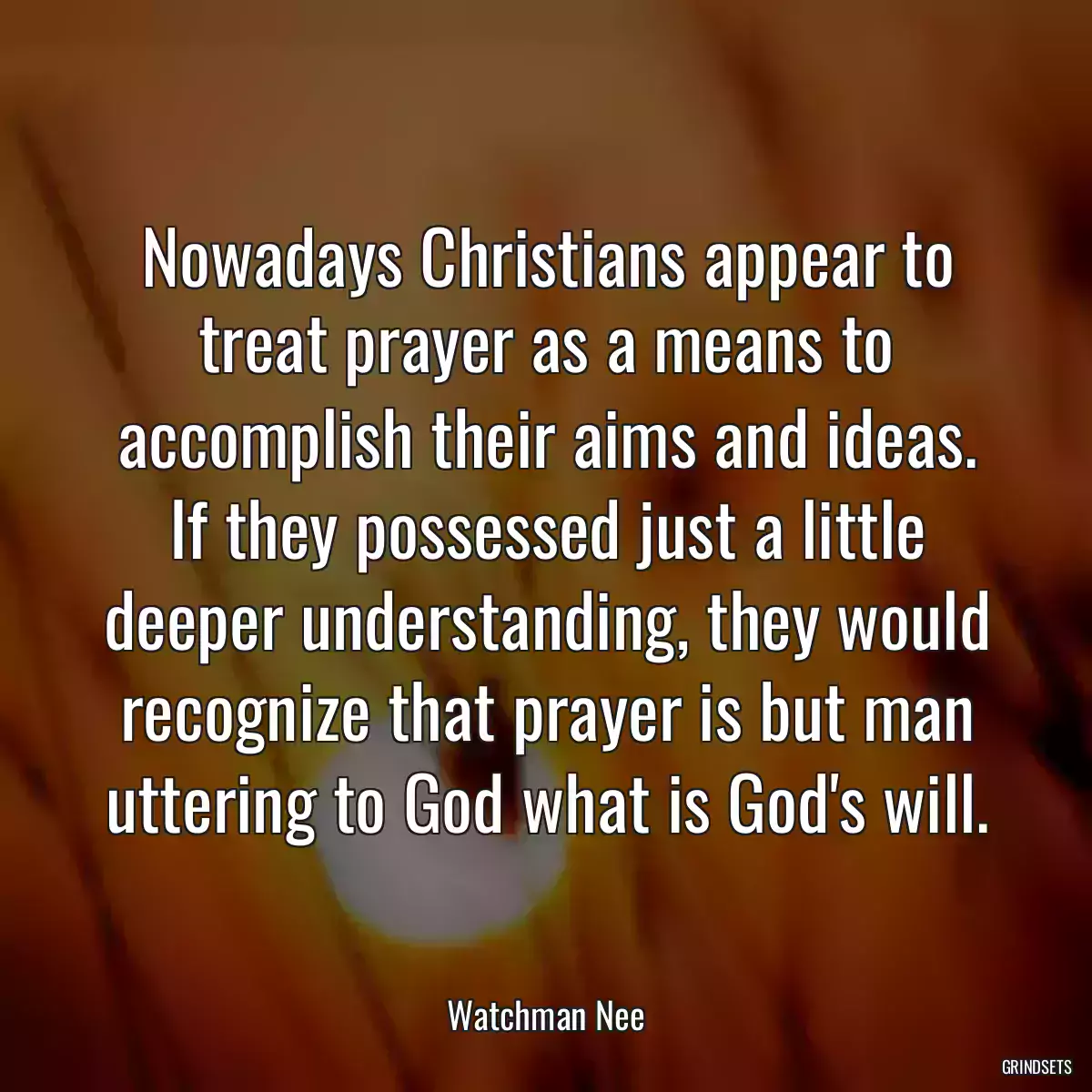 Nowadays Christians appear to treat prayer as a means to accomplish their aims and ideas. If they possessed just a little deeper understanding, they would recognize that prayer is but man uttering to God what is God\'s will.