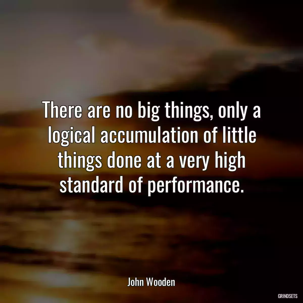 There are no big things, only a logical accumulation of little things done at a very high standard of performance.