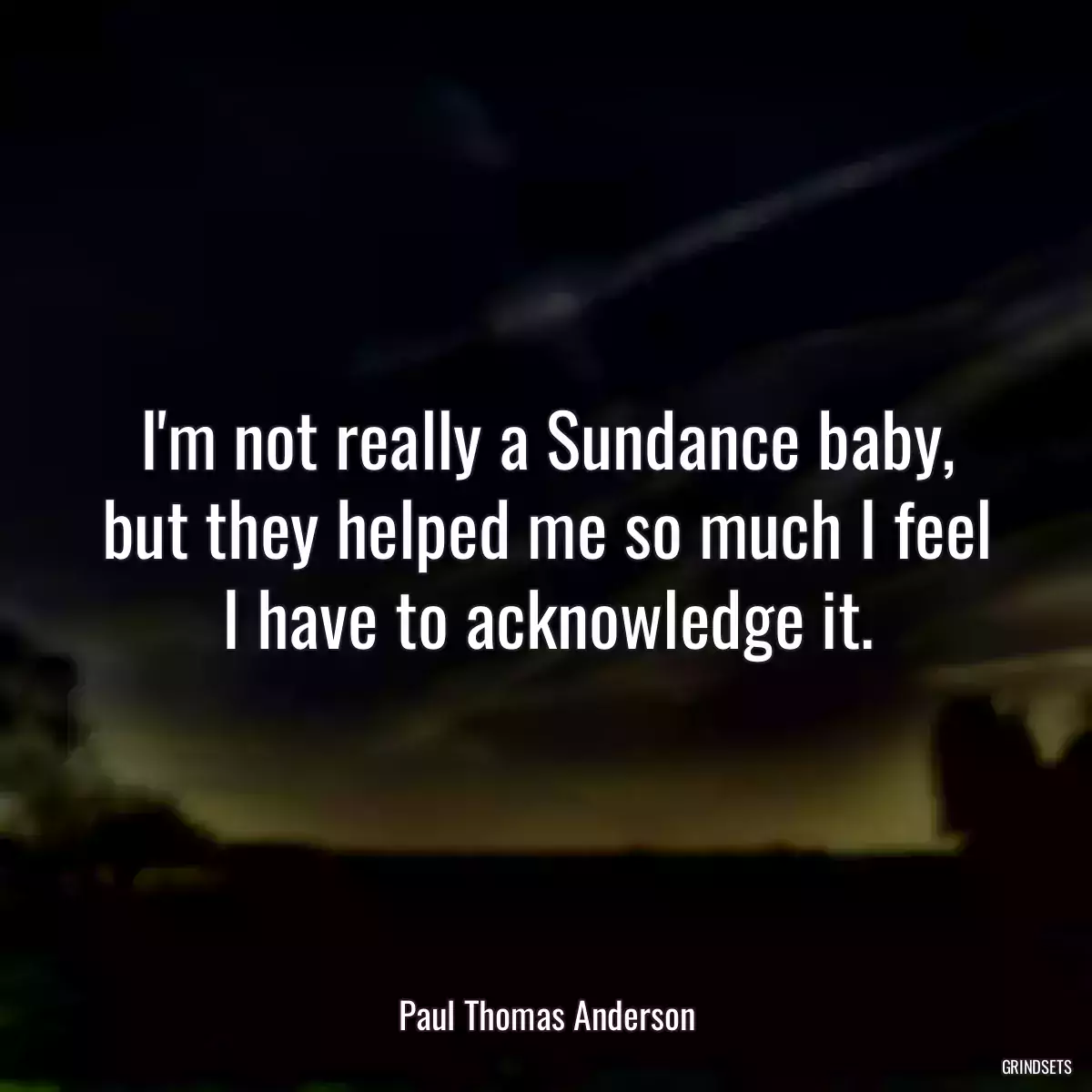 I\'m not really a Sundance baby, but they helped me so much I feel I have to acknowledge it.