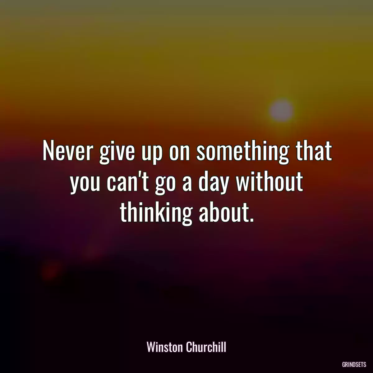 Never give up on something that you can\'t go a day without thinking about.