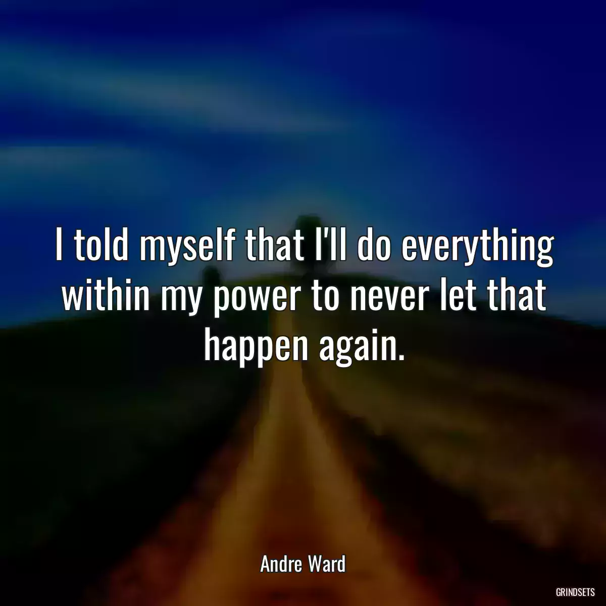 I told myself that I\'ll do everything within my power to never let that happen again.