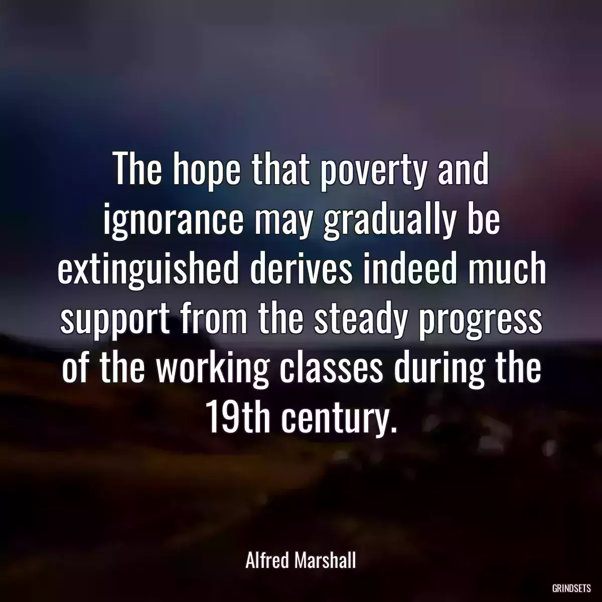 The hope that poverty and ignorance may gradually be extinguished derives indeed much support from the steady progress of the working classes during the 19th century.