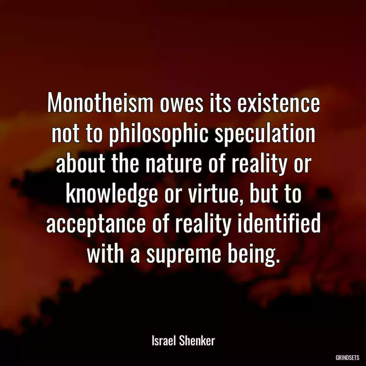 Monotheism owes its existence not to philosophic speculation about the nature of reality or knowledge or virtue, but to acceptance of reality identified with a supreme being.