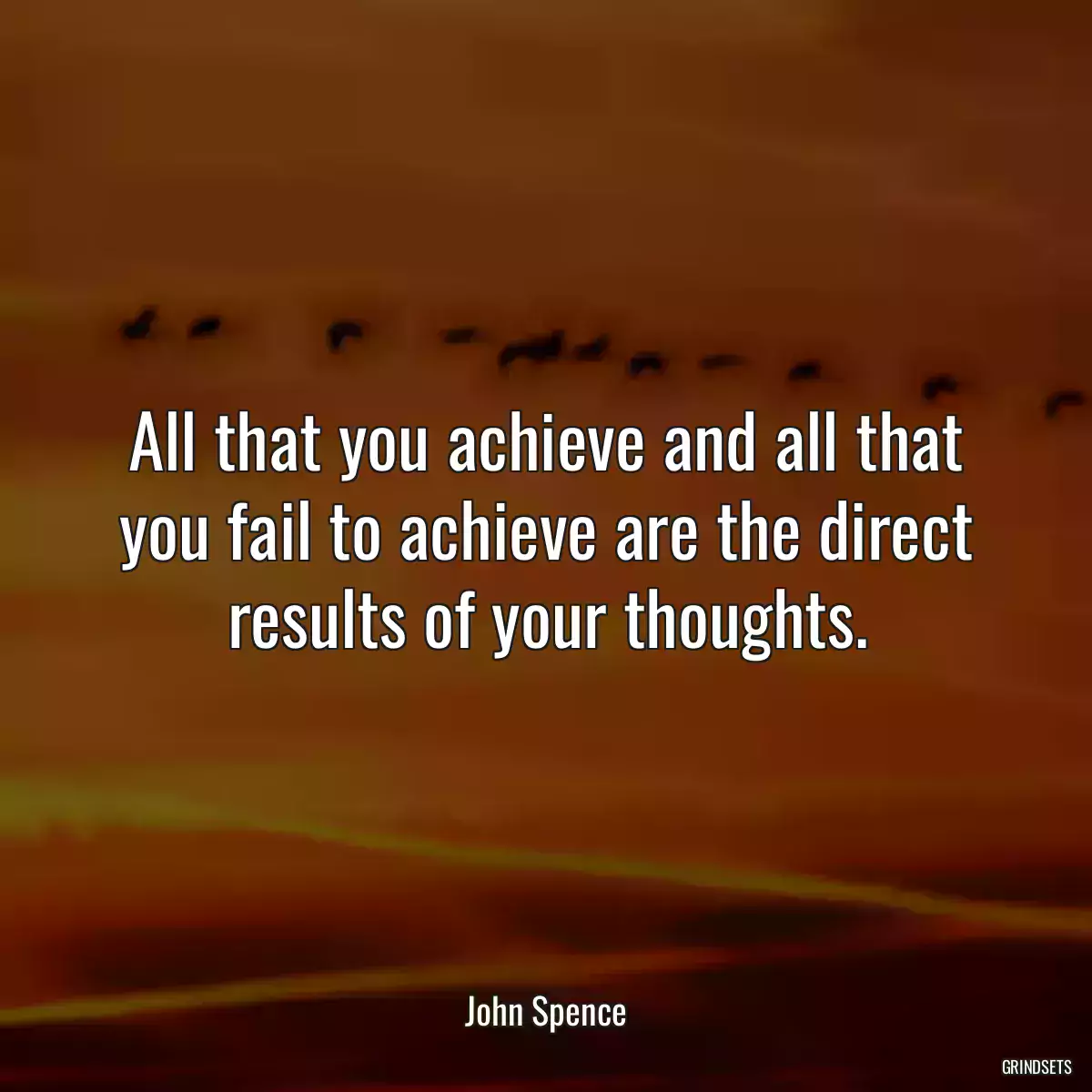 All that you achieve and all that you fail to achieve are the direct results of your thoughts.