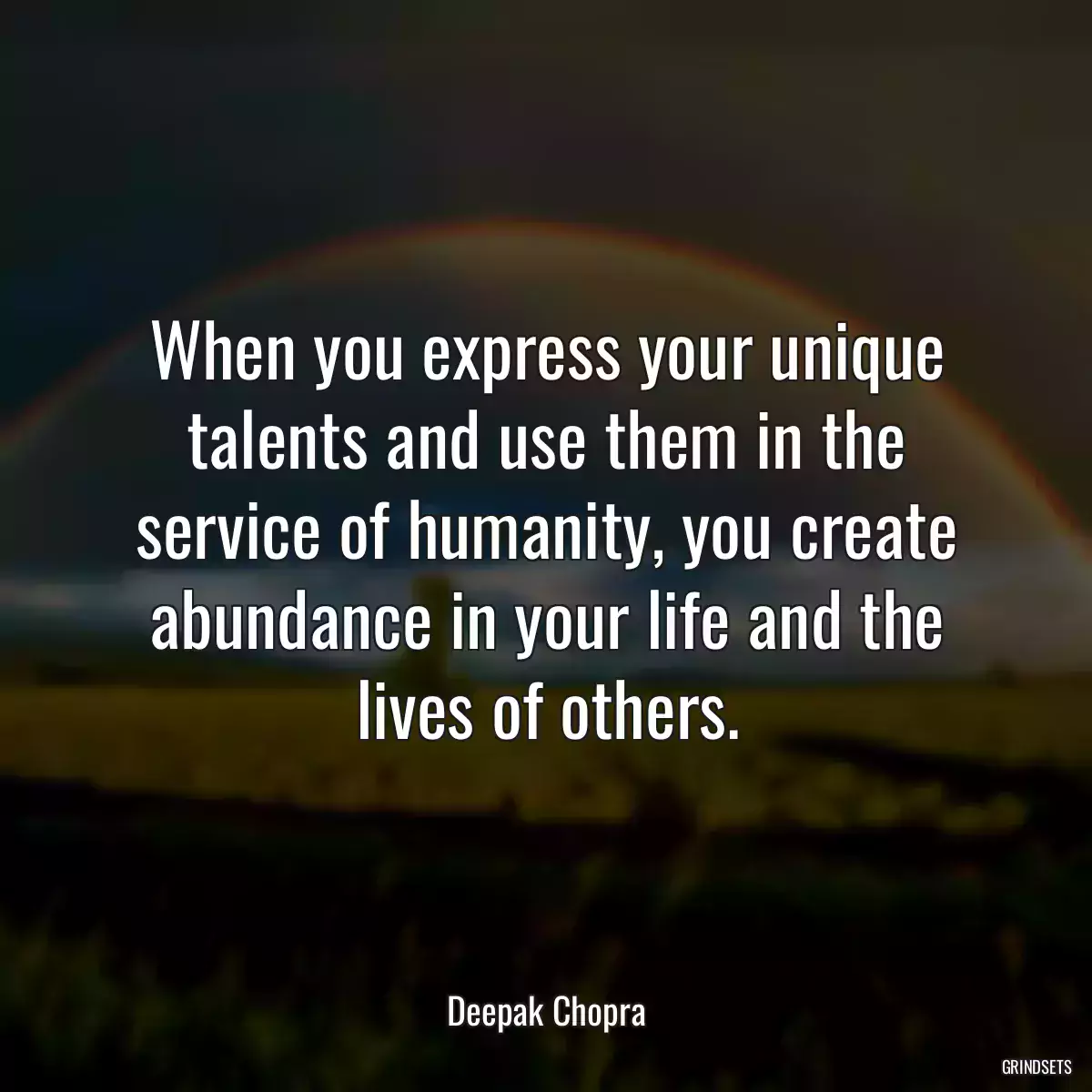 When you express your unique talents and use them in the service of humanity, you create abundance in your life and the lives of others.