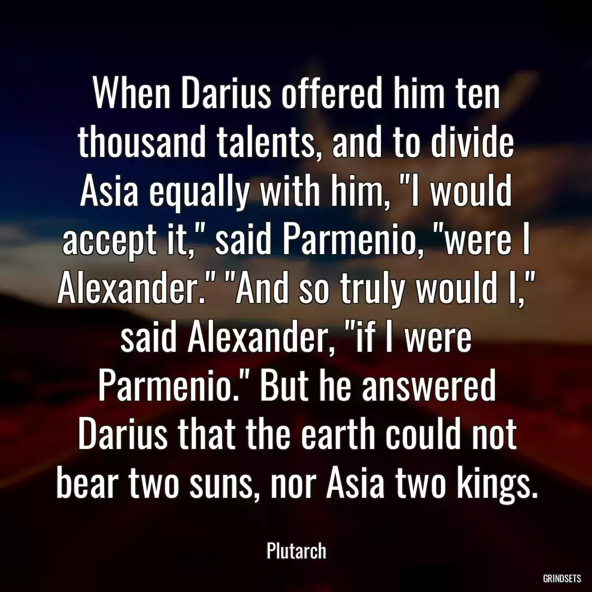 When Darius offered him ten thousand talents, and to divide Asia equally with him, \