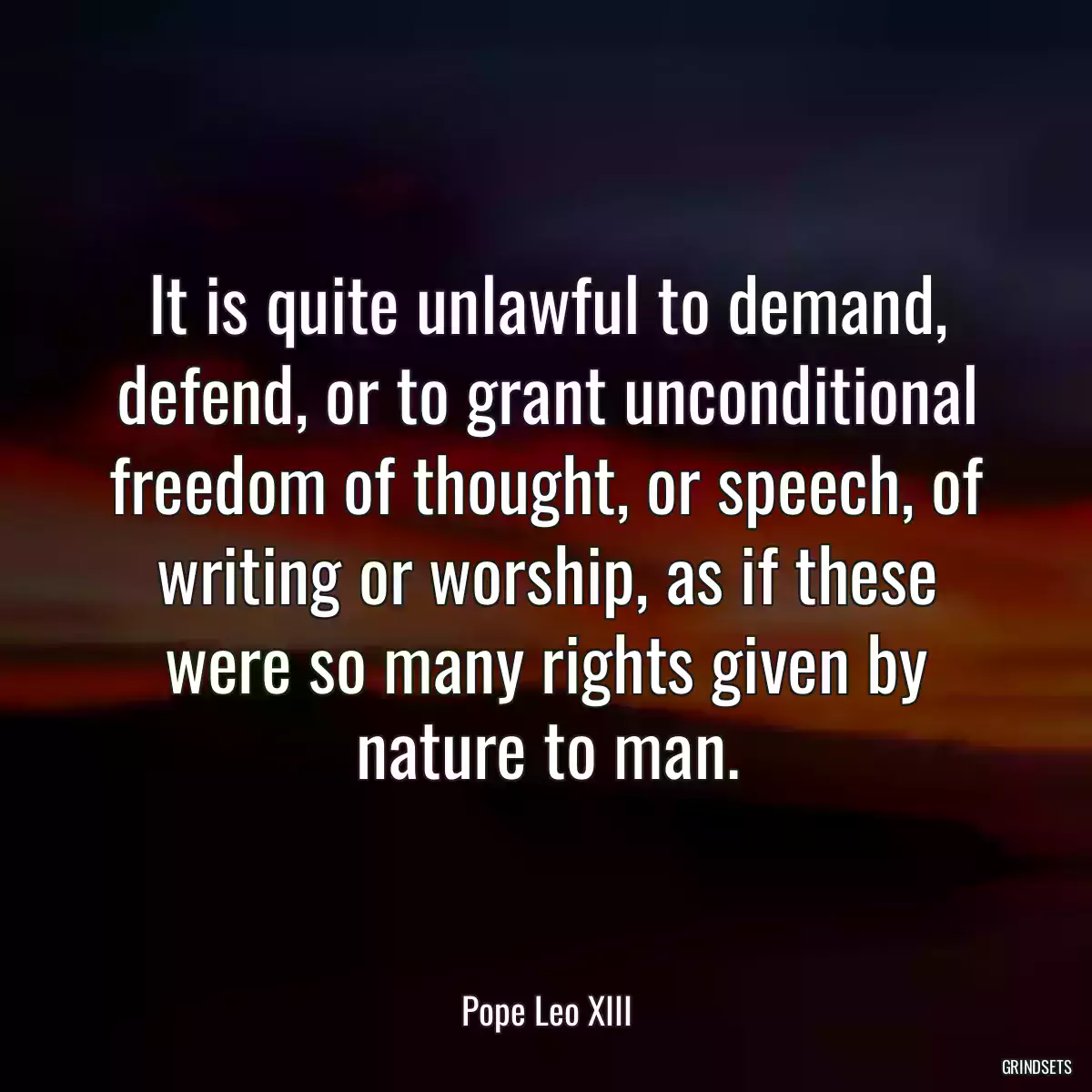 It is quite unlawful to demand, defend, or to grant unconditional freedom of thought, or speech, of writing or worship, as if these were so many rights given by nature to man.