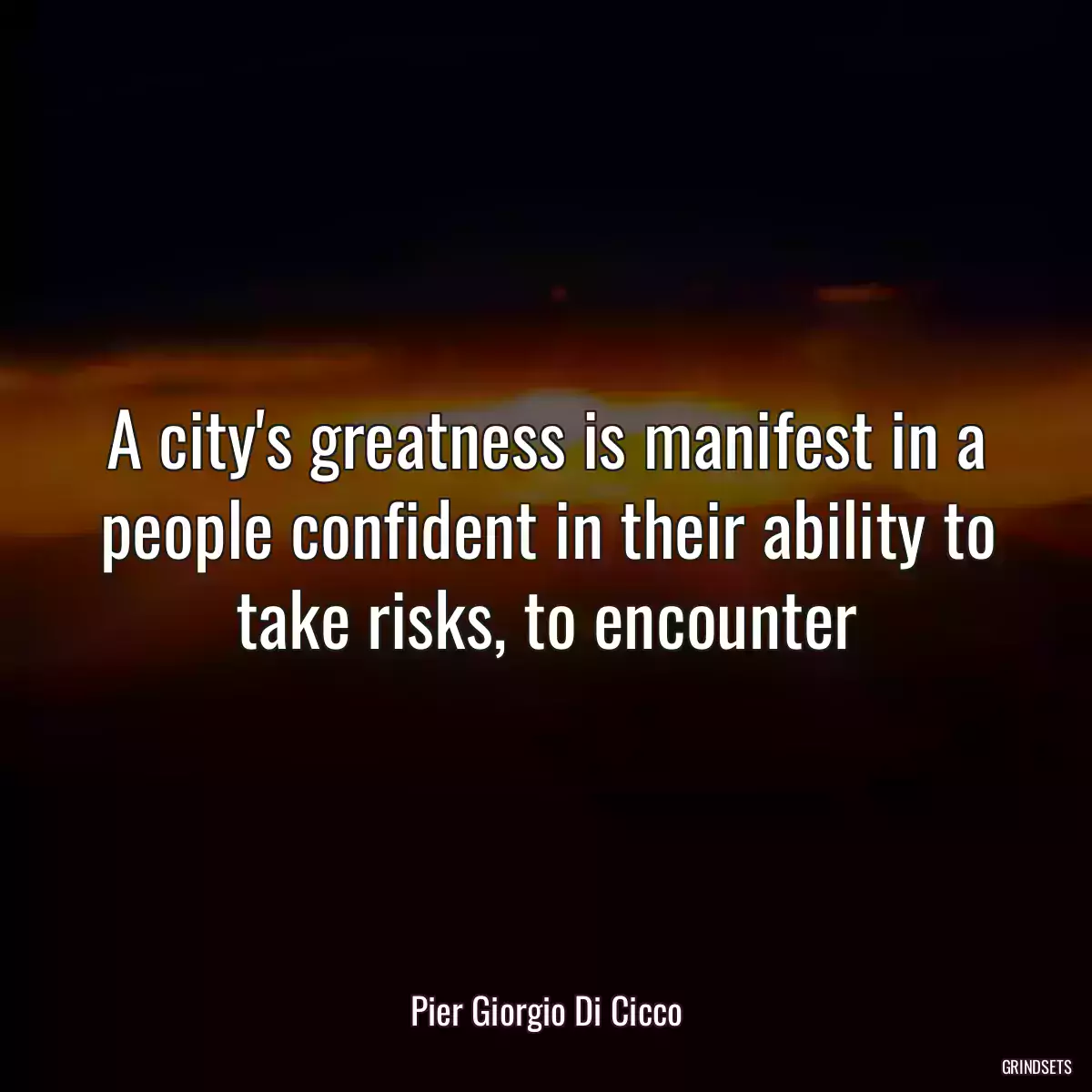 A city\'s greatness is manifest in a people confident in their ability to take risks, to encounter