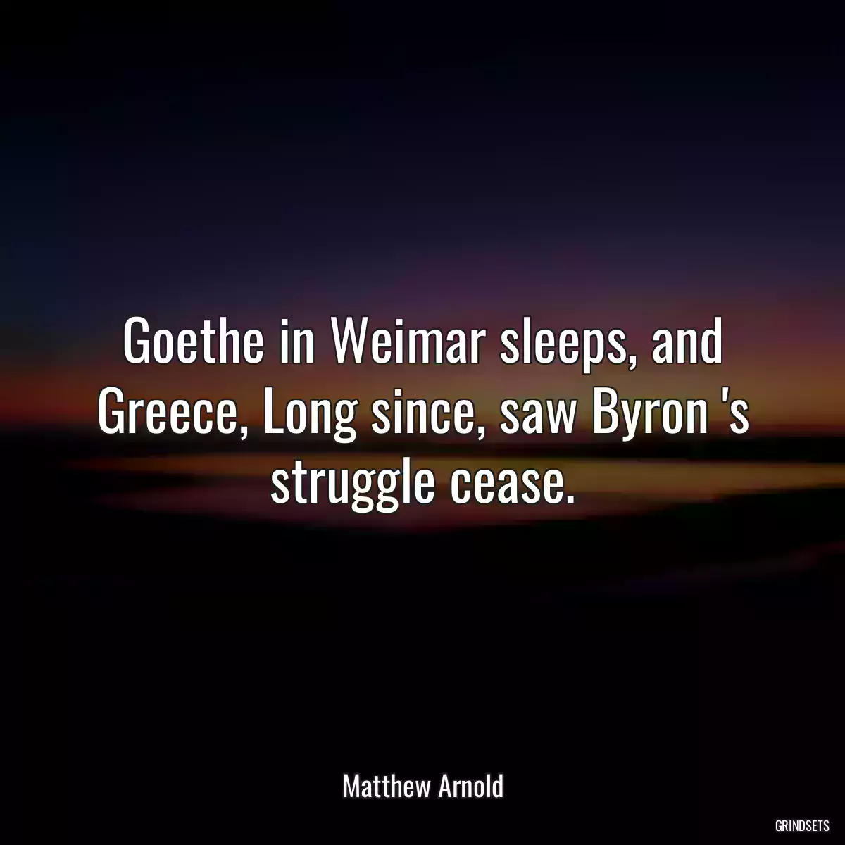 Goethe in Weimar sleeps, and Greece, Long since, saw Byron \'s struggle cease.