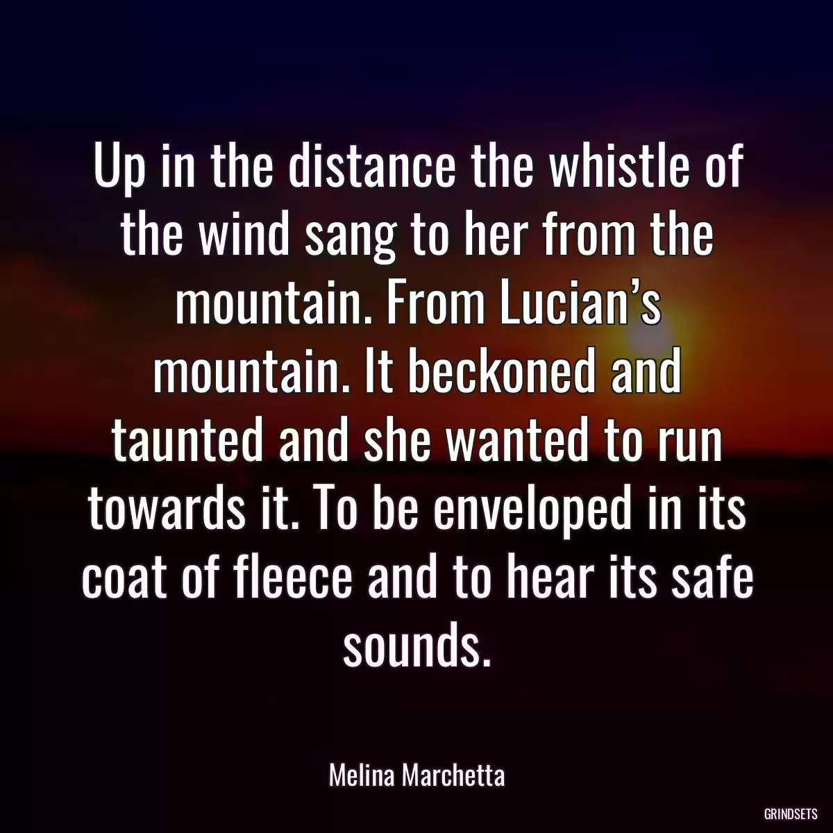 Up in the distance the whistle of the wind sang to her from the mountain. From Lucian’s mountain. It beckoned and taunted and she wanted to run towards it. To be enveloped in its coat of fleece and to hear its safe sounds.