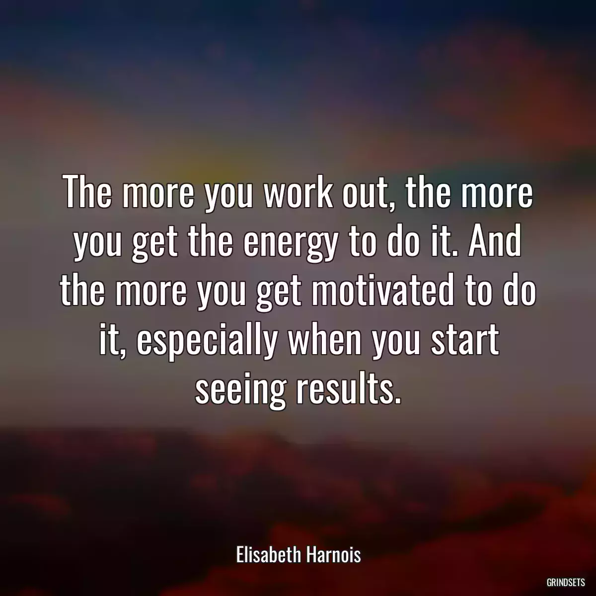 The more you work out, the more you get the energy to do it. And the more you get motivated to do it, especially when you start seeing results.