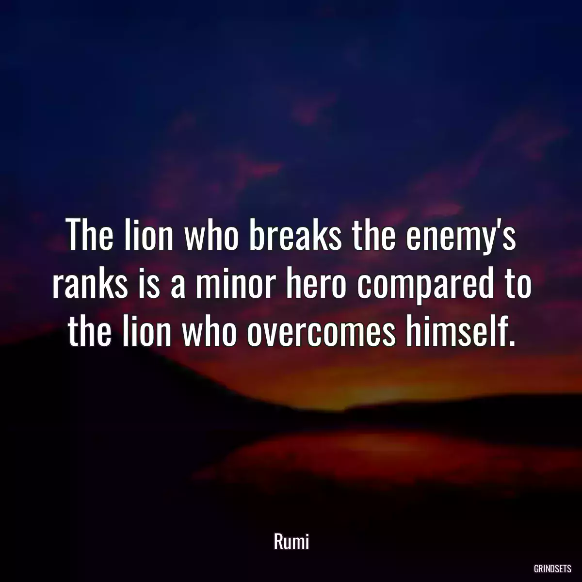 The lion who breaks the enemy\'s ranks is a minor hero compared to the lion who overcomes himself.