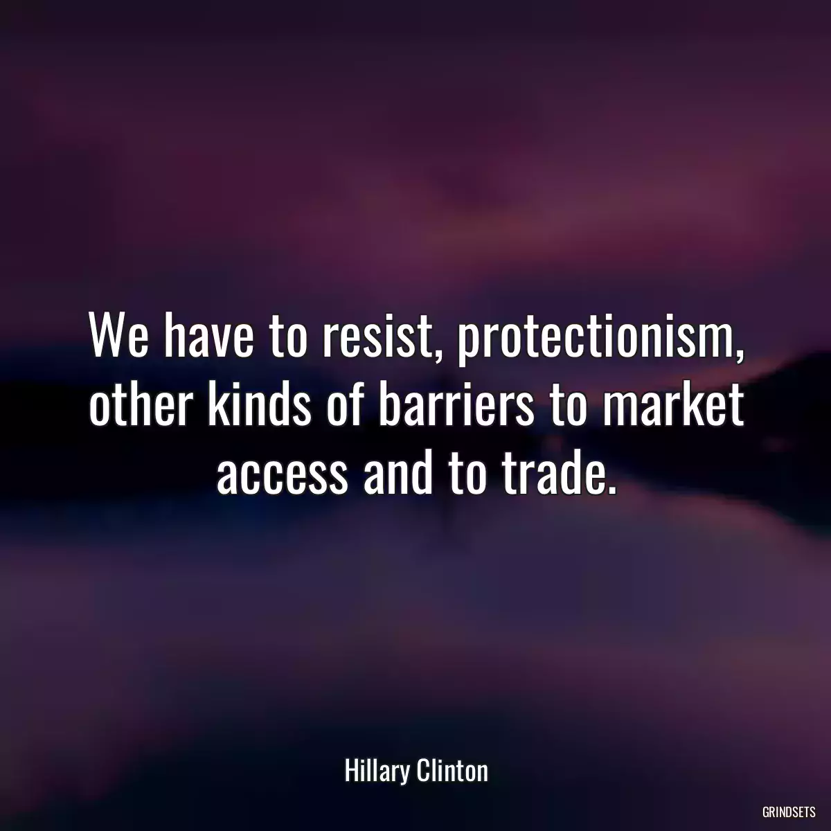 We have to resist, protectionism, other kinds of barriers to market access and to trade.