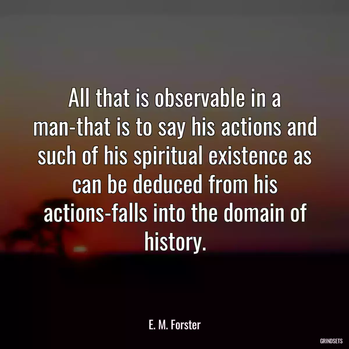 All that is observable in a man-that is to say his actions and such of his spiritual existence as can be deduced from his actions-falls into the domain of history.