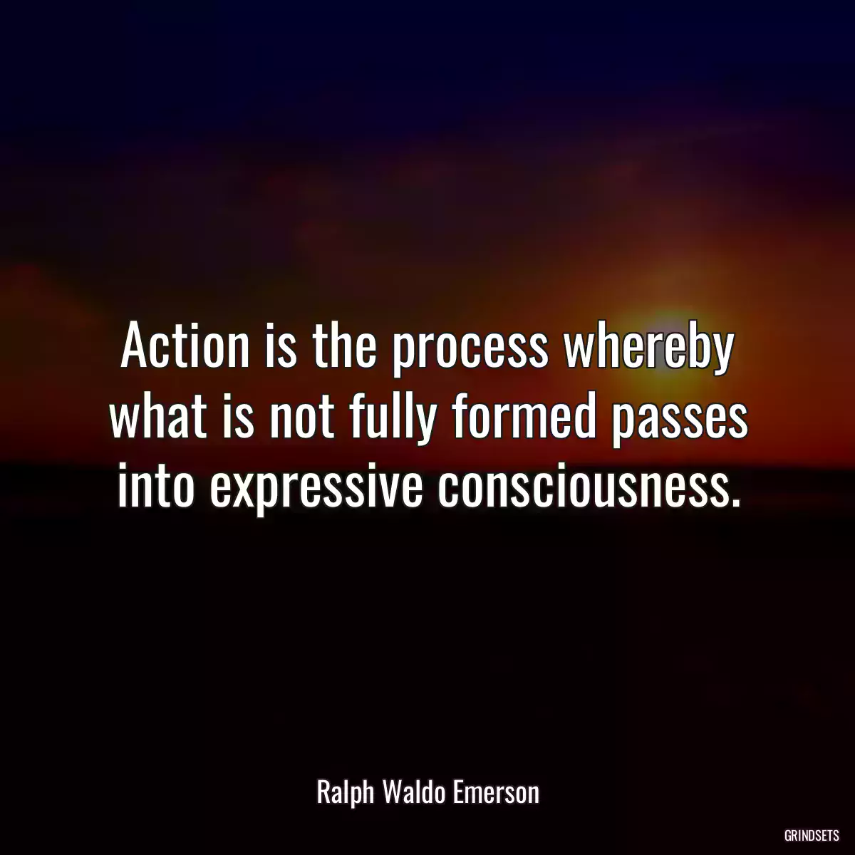 Action is the process whereby what is not fully formed passes into expressive consciousness.