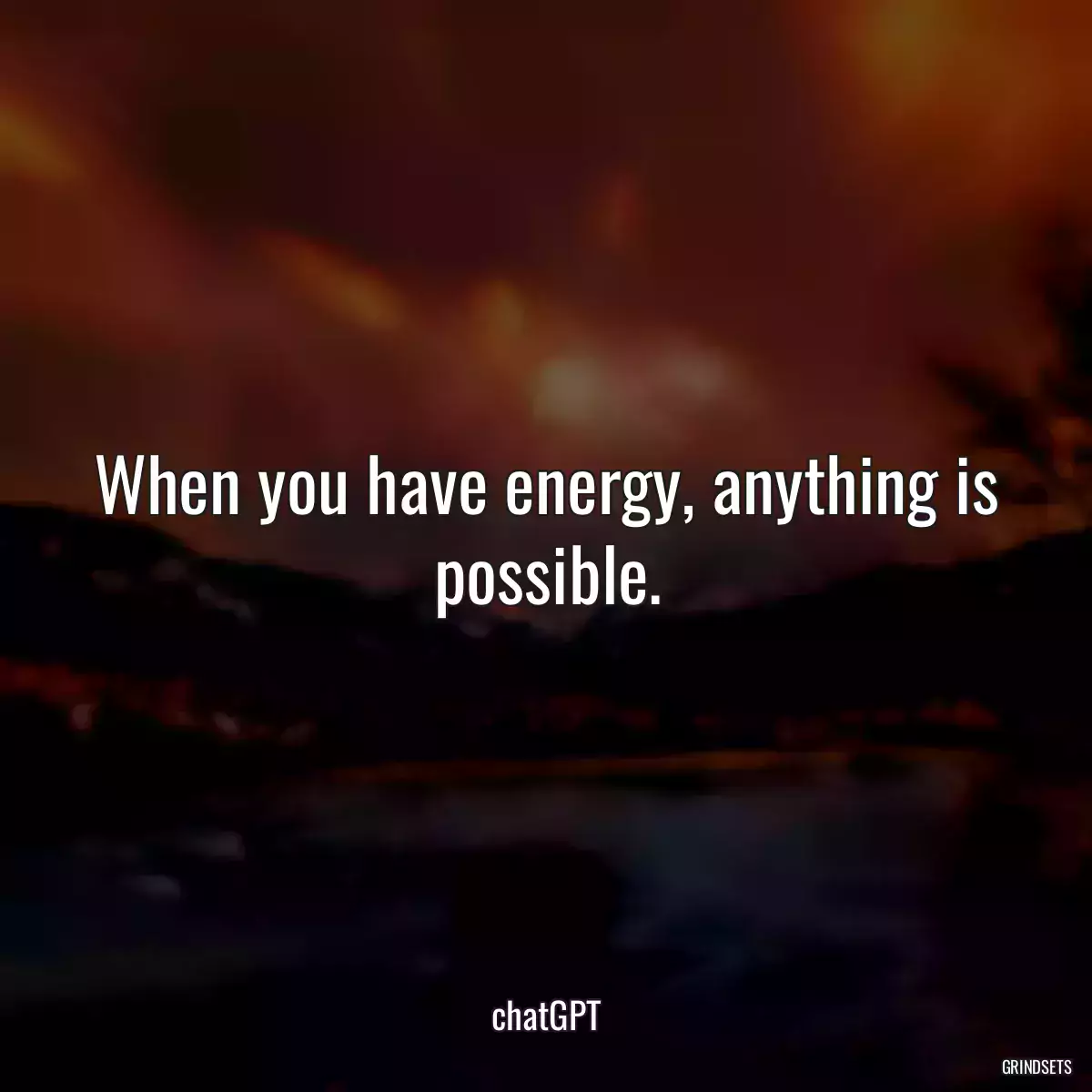 When you have energy, anything is possible.