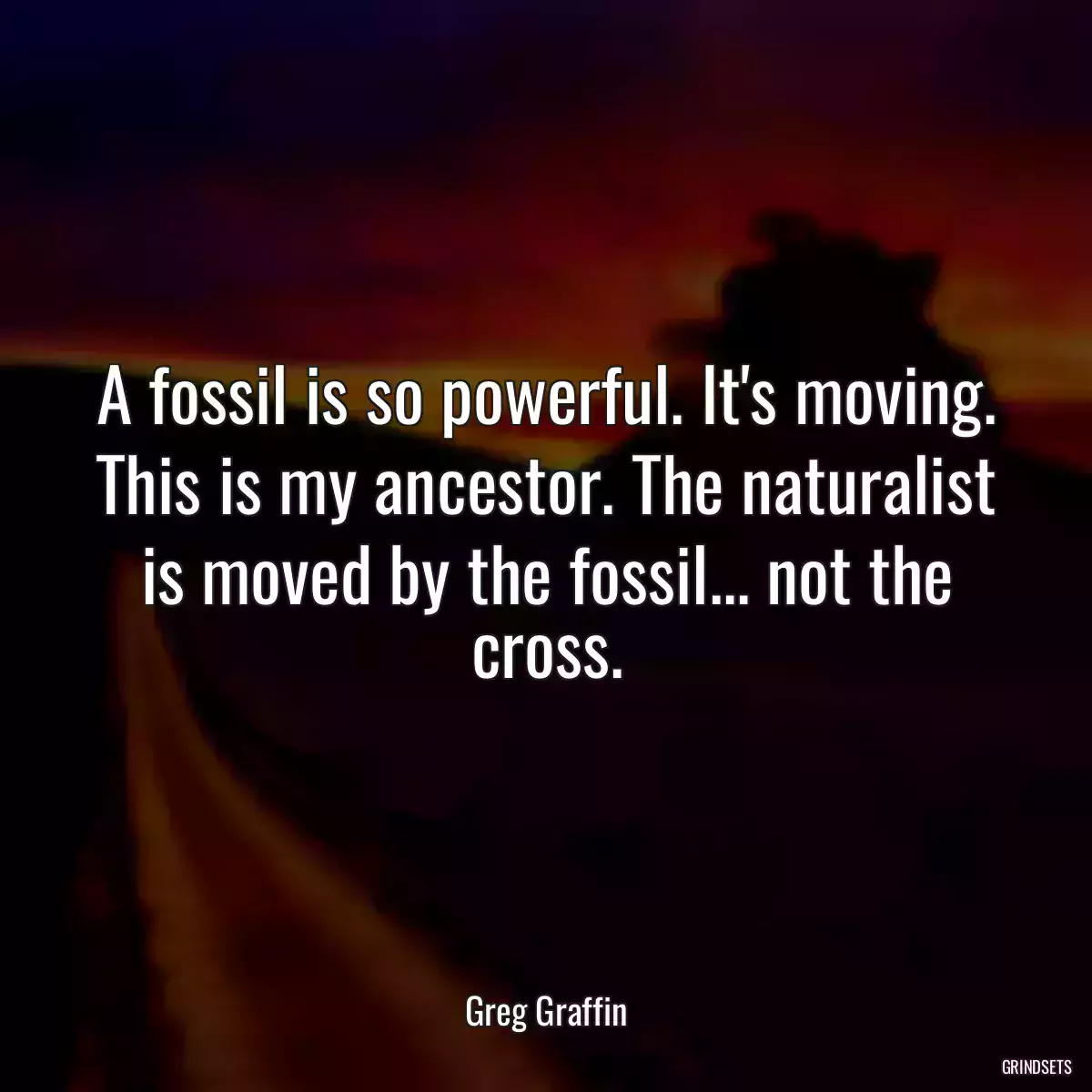 A fossil is so powerful. It\'s moving. This is my ancestor. The naturalist is moved by the fossil... not the cross.