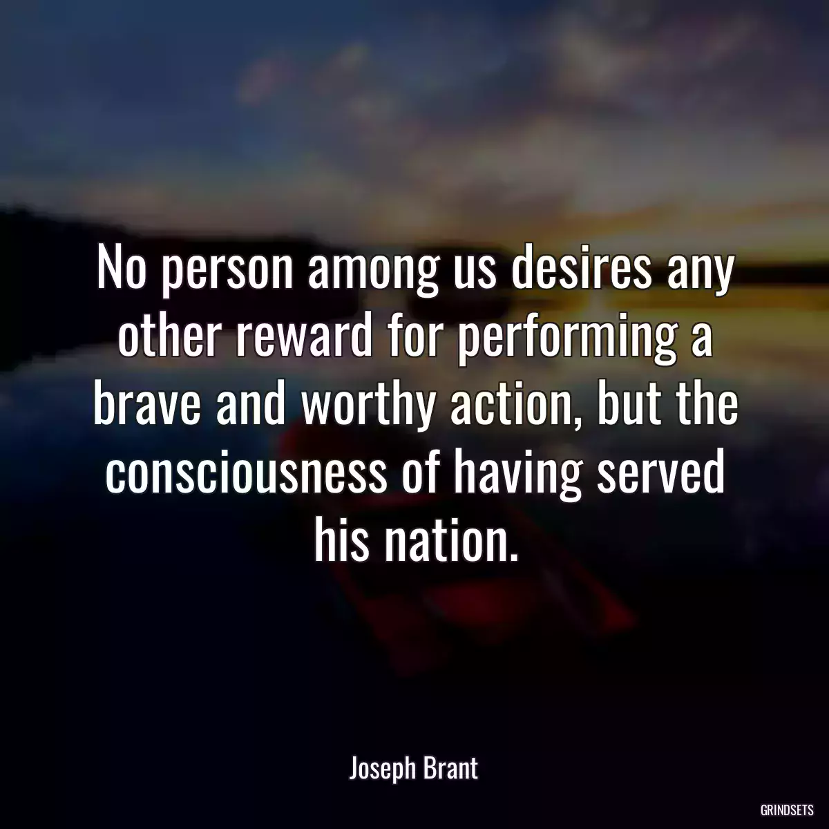 No person among us desires any other reward for performing a brave and worthy action, but the consciousness of having served his nation.