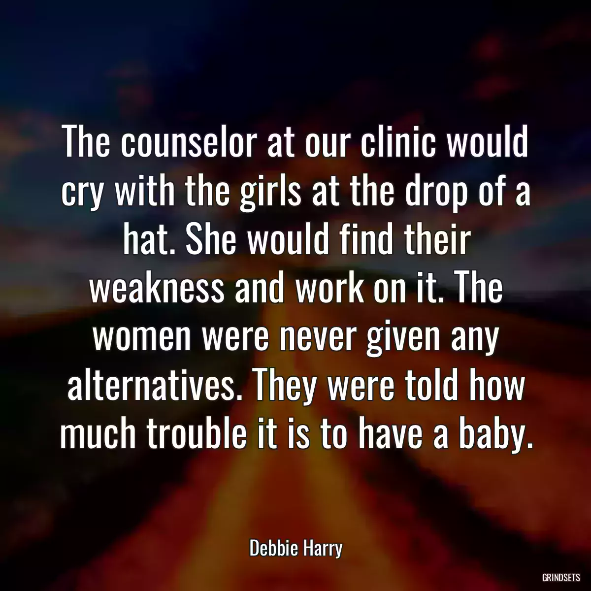 The counselor at our clinic would cry with the girls at the drop of a hat. She would find their weakness and work on it. The women were never given any alternatives. They were told how much trouble it is to have a baby.