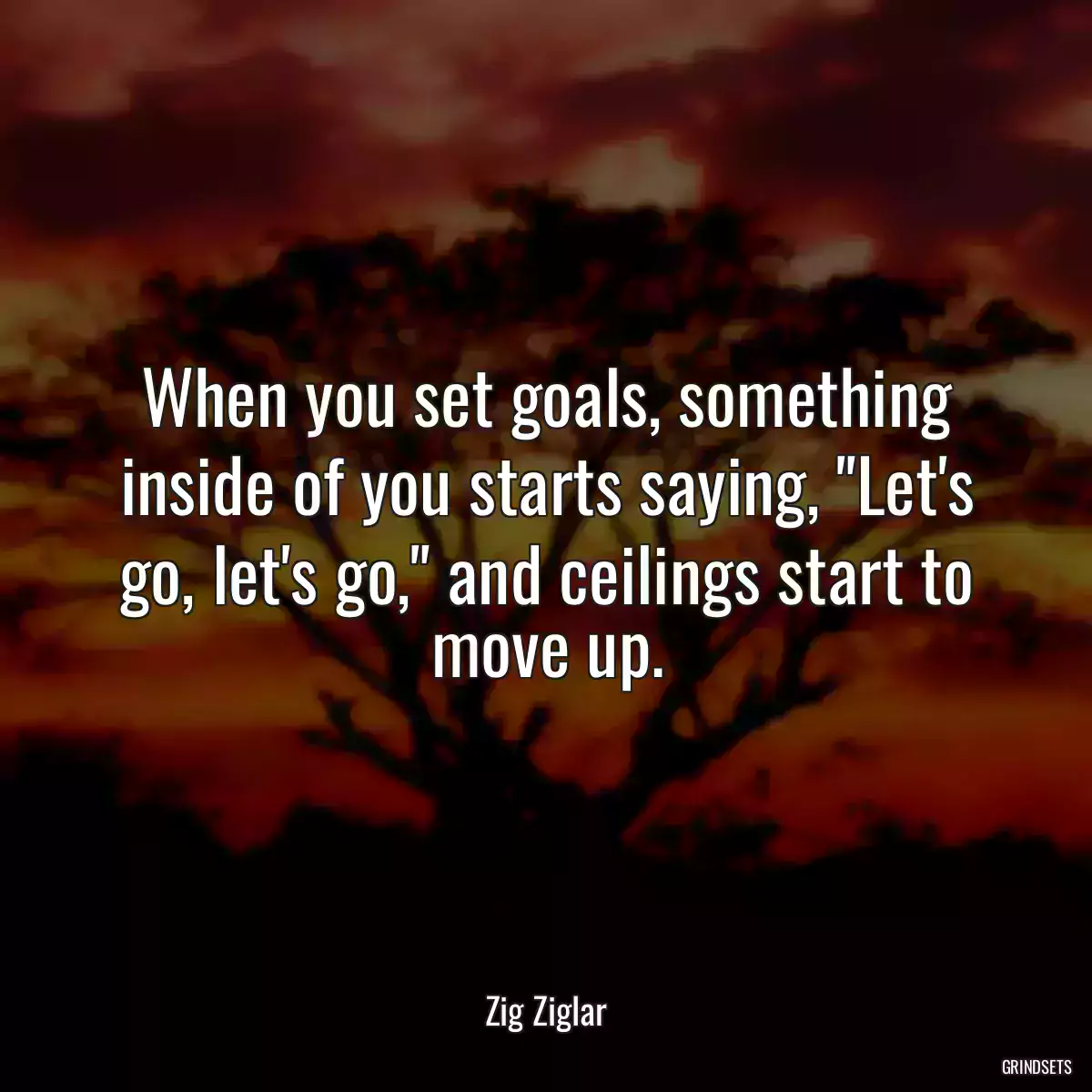 When you set goals, something inside of you starts saying, \