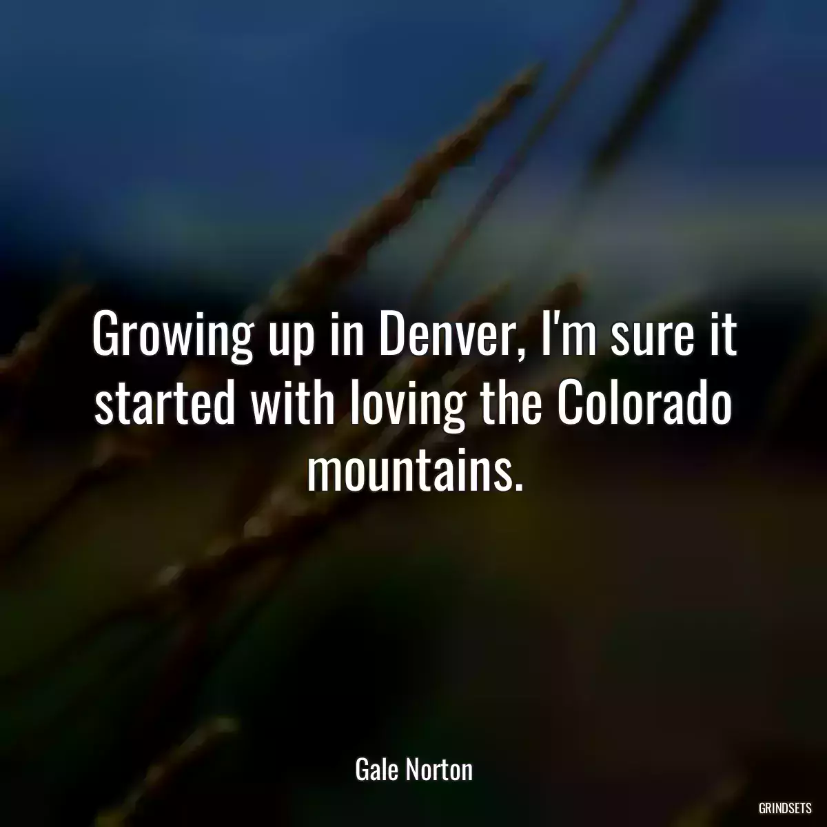 Growing up in Denver, I\'m sure it started with loving the Colorado mountains.