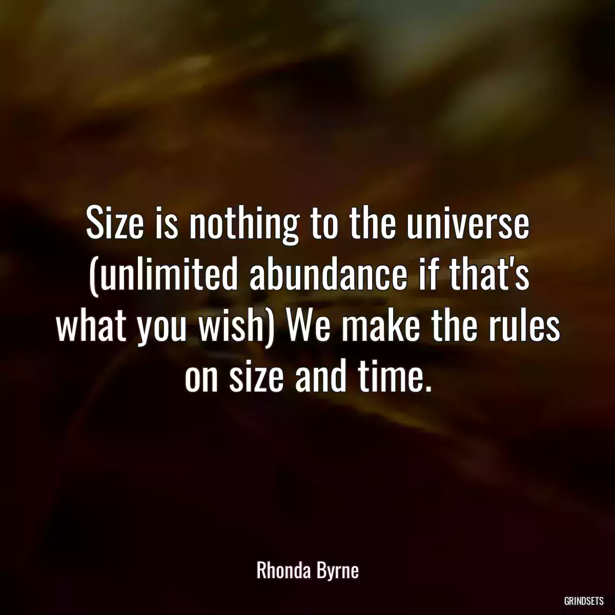 Size is nothing to the universe (unlimited abundance if that\'s what you wish) We make the rules on size and time.