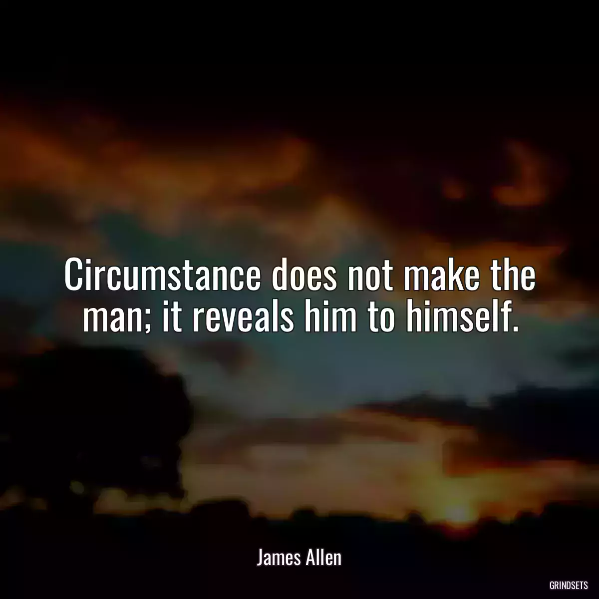 Circumstance does not make the man; it reveals him to himself.