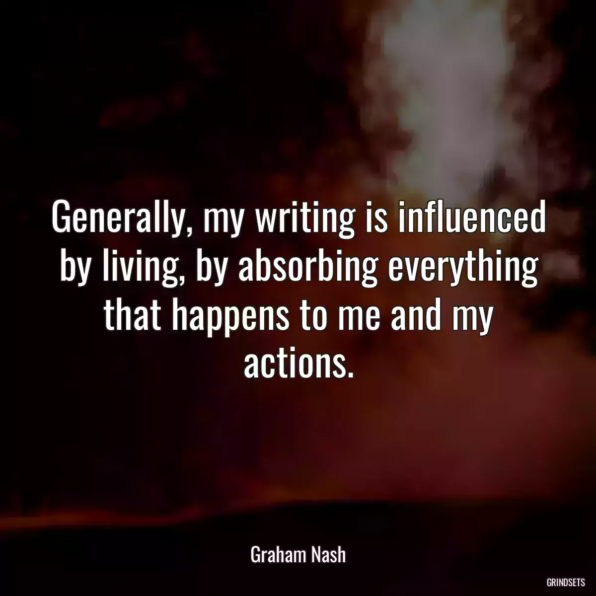 Generally, my writing is influenced by living, by absorbing everything that happens to me and my actions.