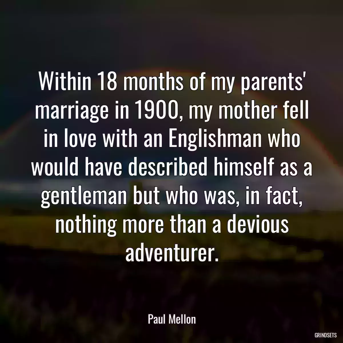 Within 18 months of my parents\' marriage in 1900, my mother fell in love with an Englishman who would have described himself as a gentleman but who was, in fact, nothing more than a devious adventurer.