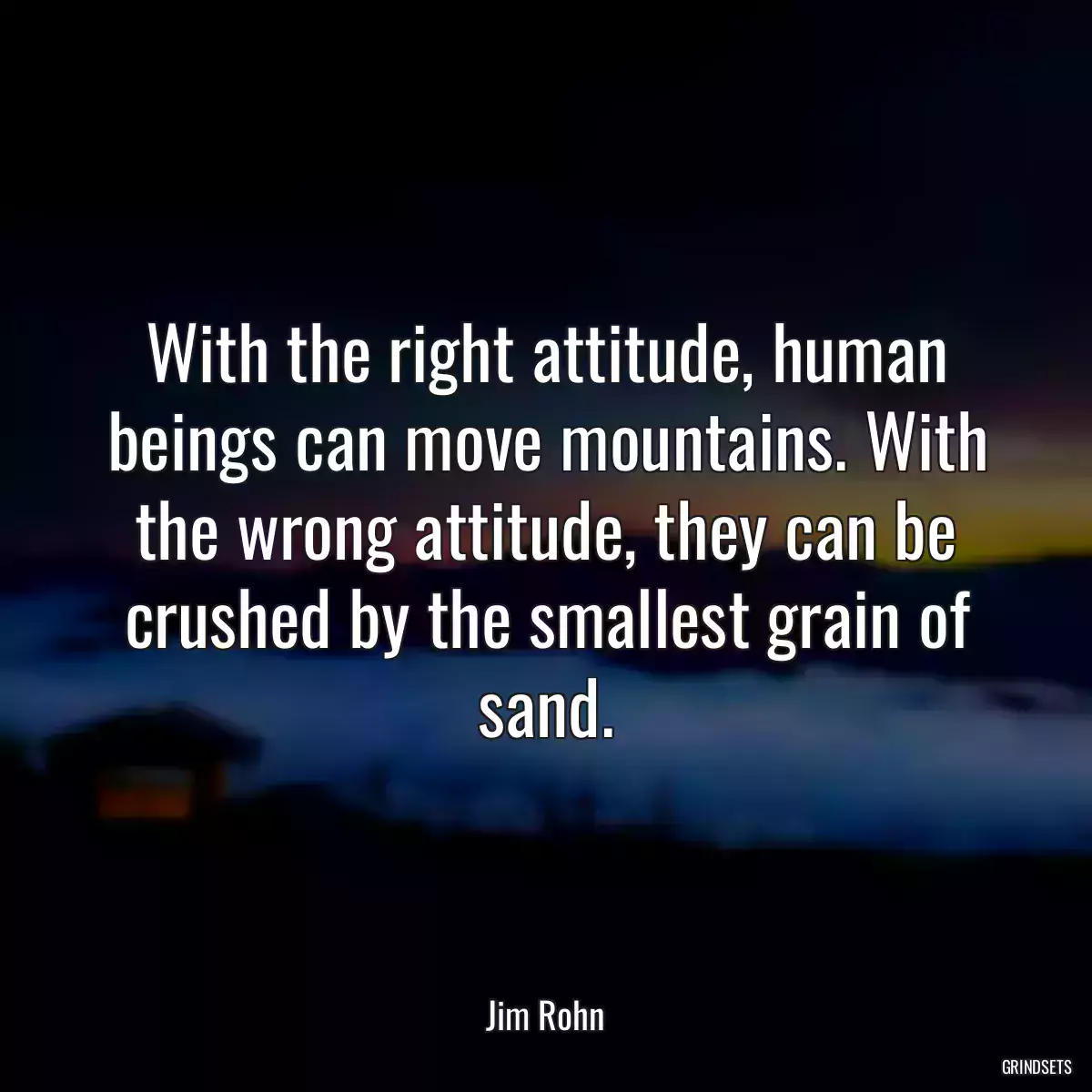 With the right attitude, human beings can move mountains. With the wrong attitude, they can be crushed by the smallest grain of sand.