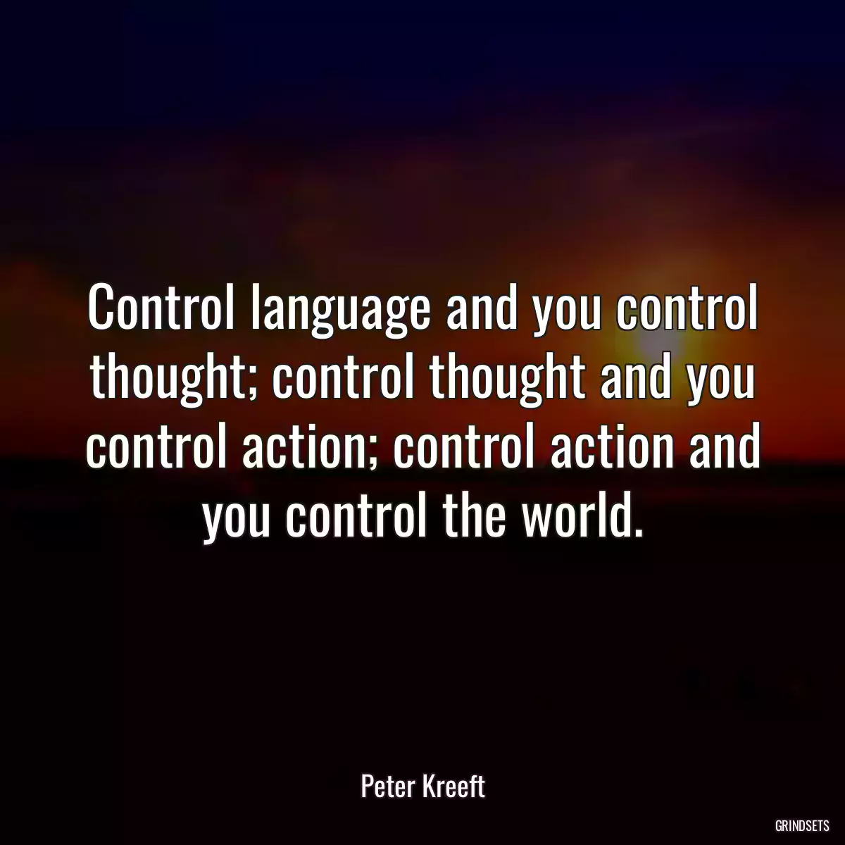 Control language and you control thought; control thought and you control action; control action and you control the world.