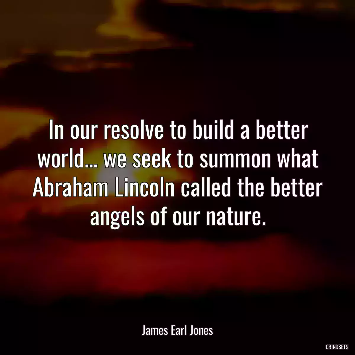 In our resolve to build a better world... we seek to summon what Abraham Lincoln called the better angels of our nature.