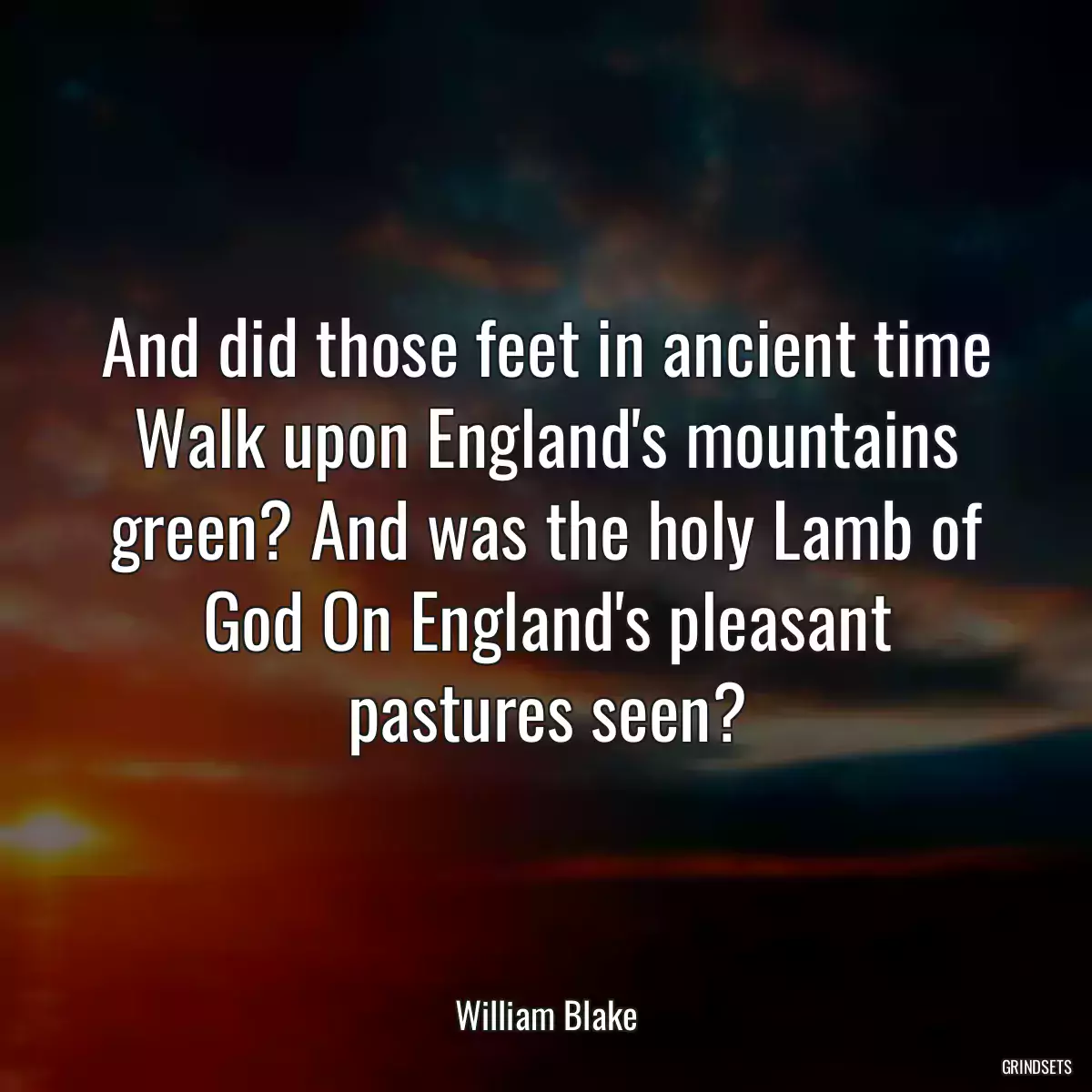 And did those feet in ancient time Walk upon England\'s mountains green? And was the holy Lamb of God On England\'s pleasant pastures seen?