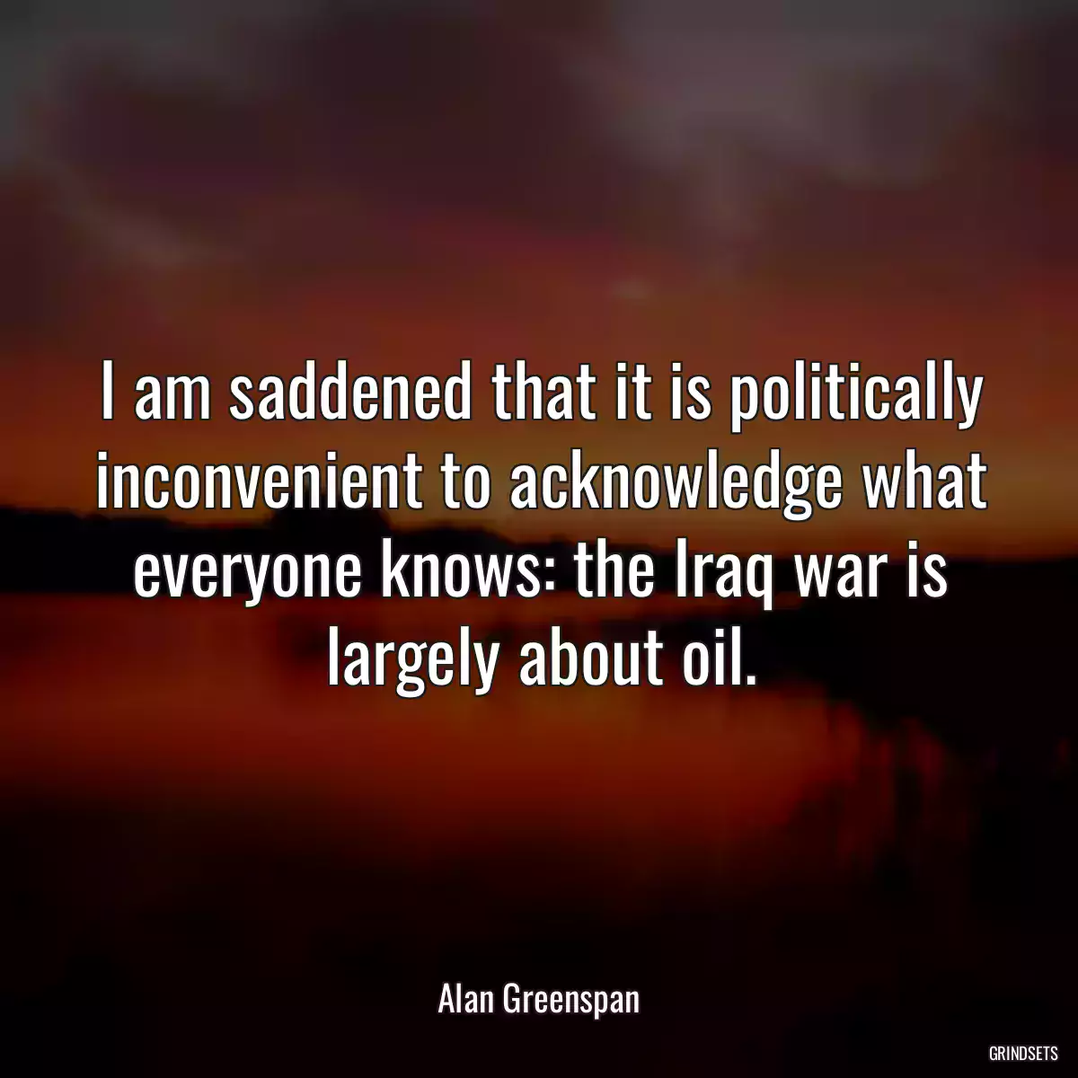 I am saddened that it is politically inconvenient to acknowledge what everyone knows: the Iraq war is largely about oil.