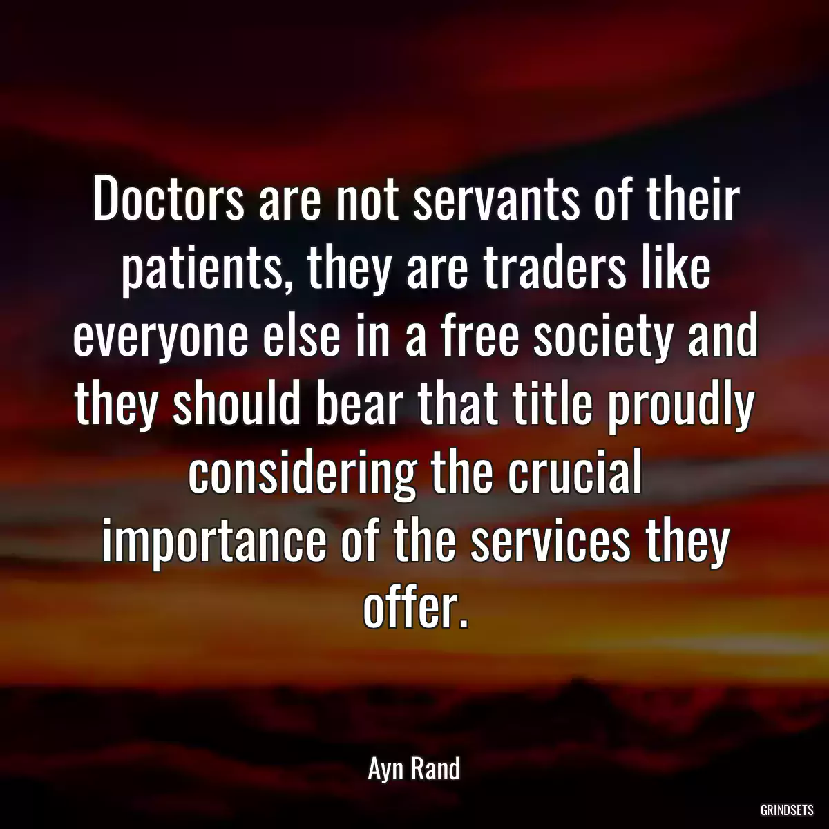 Doctors are not servants of their patients, they are traders like everyone else in a free society and they should bear that title proudly considering the crucial importance of the services they offer.