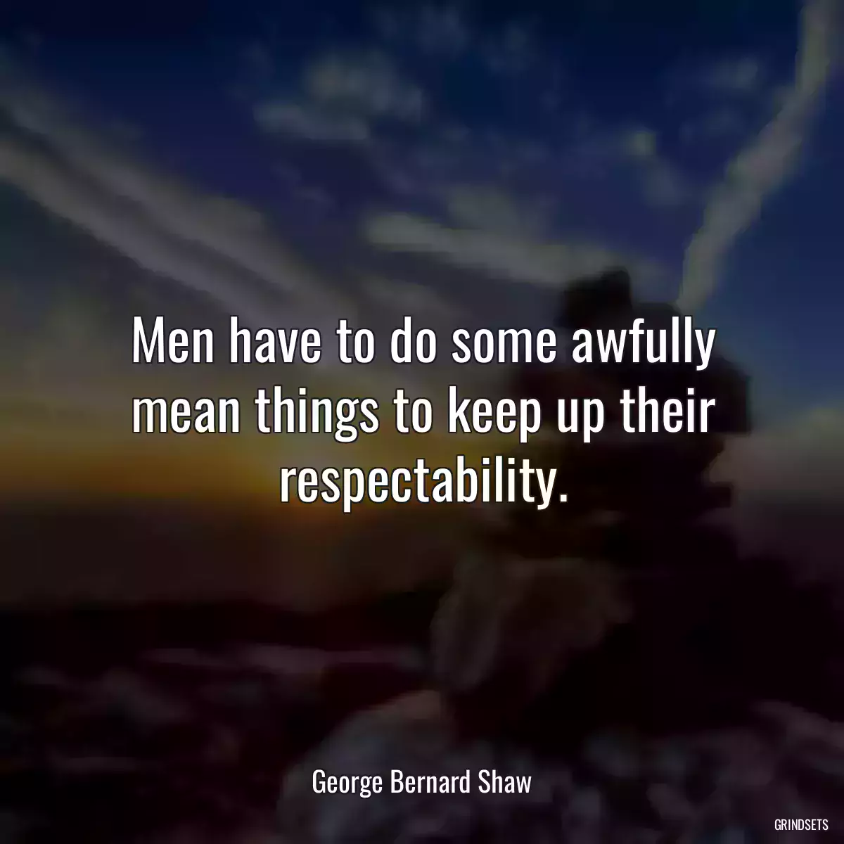 Men have to do some awfully mean things to keep up their respectability.